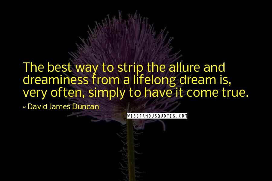 David James Duncan Quotes: The best way to strip the allure and dreaminess from a lifelong dream is, very often, simply to have it come true.