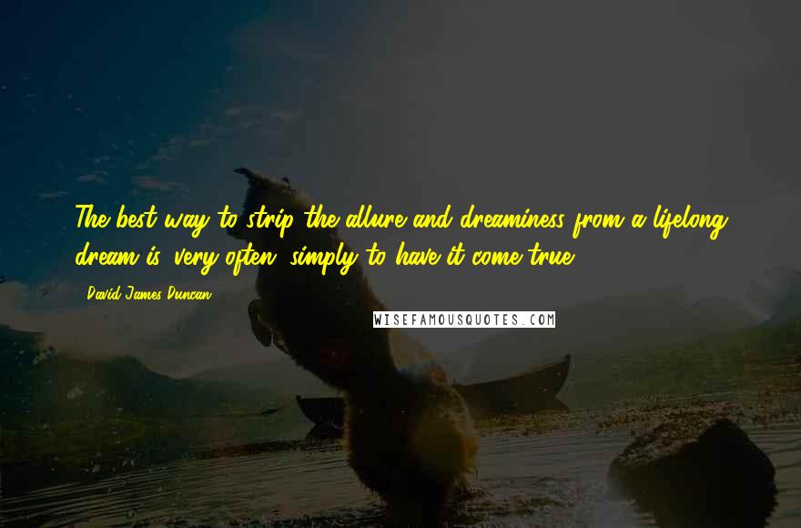 David James Duncan Quotes: The best way to strip the allure and dreaminess from a lifelong dream is, very often, simply to have it come true.