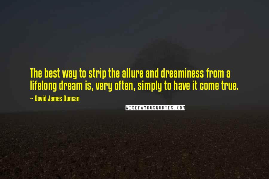 David James Duncan Quotes: The best way to strip the allure and dreaminess from a lifelong dream is, very often, simply to have it come true.