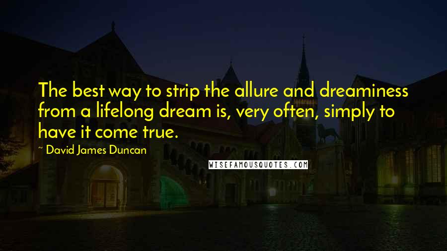 David James Duncan Quotes: The best way to strip the allure and dreaminess from a lifelong dream is, very often, simply to have it come true.