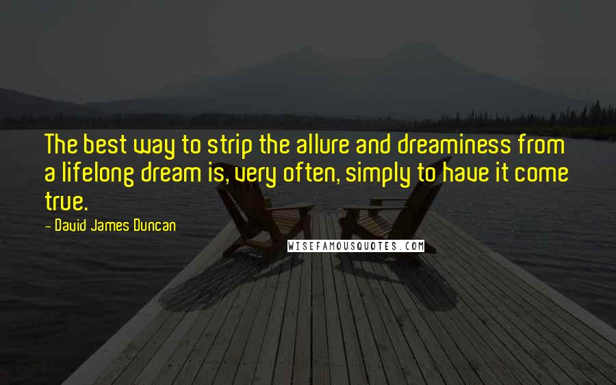 David James Duncan Quotes: The best way to strip the allure and dreaminess from a lifelong dream is, very often, simply to have it come true.