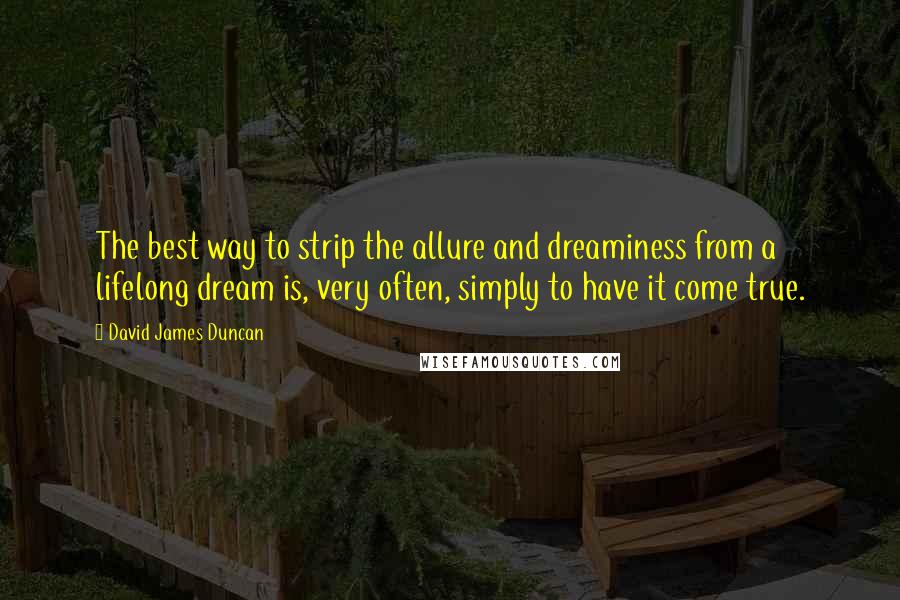 David James Duncan Quotes: The best way to strip the allure and dreaminess from a lifelong dream is, very often, simply to have it come true.