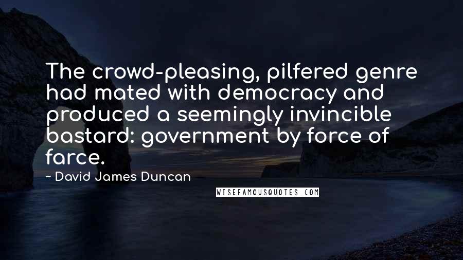 David James Duncan Quotes: The crowd-pleasing, pilfered genre had mated with democracy and produced a seemingly invincible bastard: government by force of farce.