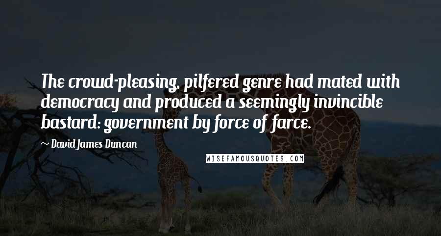 David James Duncan Quotes: The crowd-pleasing, pilfered genre had mated with democracy and produced a seemingly invincible bastard: government by force of farce.