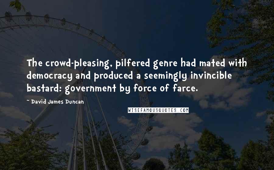 David James Duncan Quotes: The crowd-pleasing, pilfered genre had mated with democracy and produced a seemingly invincible bastard: government by force of farce.