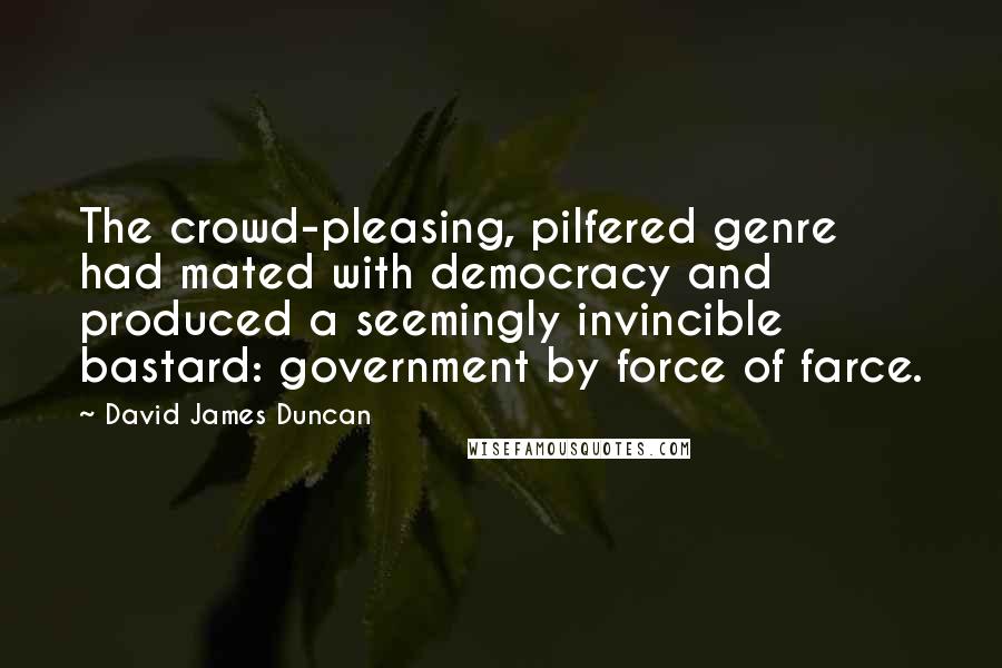 David James Duncan Quotes: The crowd-pleasing, pilfered genre had mated with democracy and produced a seemingly invincible bastard: government by force of farce.