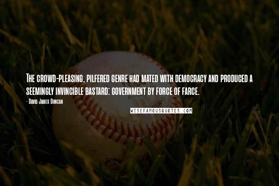 David James Duncan Quotes: The crowd-pleasing, pilfered genre had mated with democracy and produced a seemingly invincible bastard: government by force of farce.