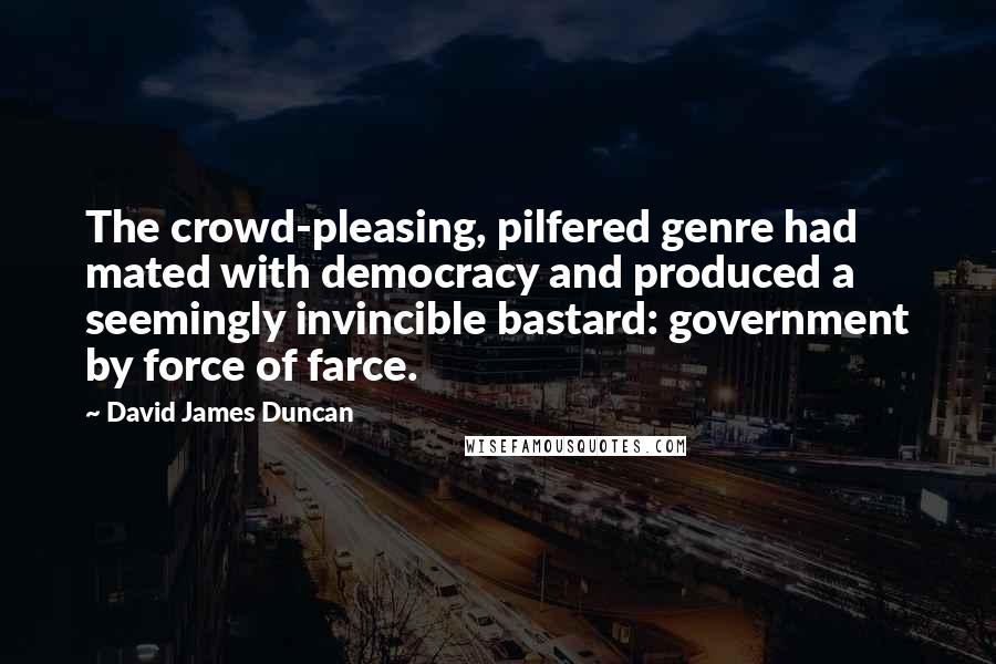 David James Duncan Quotes: The crowd-pleasing, pilfered genre had mated with democracy and produced a seemingly invincible bastard: government by force of farce.