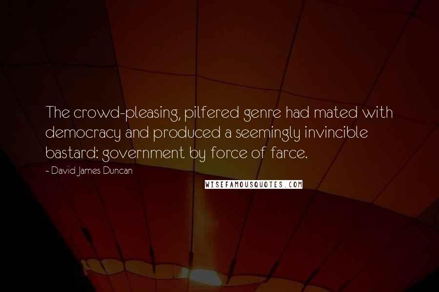 David James Duncan Quotes: The crowd-pleasing, pilfered genre had mated with democracy and produced a seemingly invincible bastard: government by force of farce.