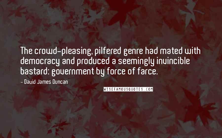 David James Duncan Quotes: The crowd-pleasing, pilfered genre had mated with democracy and produced a seemingly invincible bastard: government by force of farce.