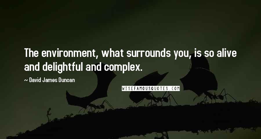 David James Duncan Quotes: The environment, what surrounds you, is so alive and delightful and complex.