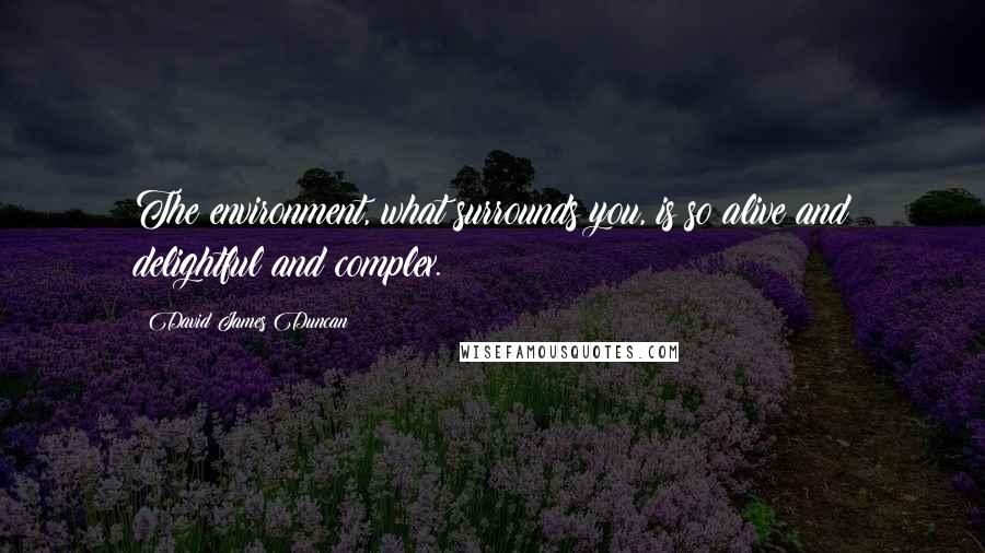 David James Duncan Quotes: The environment, what surrounds you, is so alive and delightful and complex.