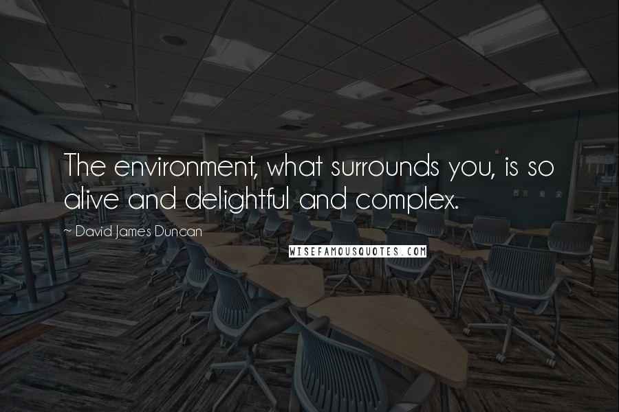 David James Duncan Quotes: The environment, what surrounds you, is so alive and delightful and complex.