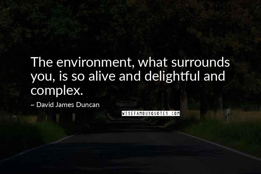 David James Duncan Quotes: The environment, what surrounds you, is so alive and delightful and complex.