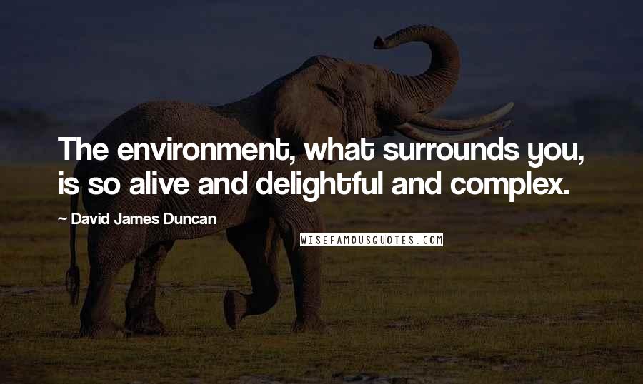 David James Duncan Quotes: The environment, what surrounds you, is so alive and delightful and complex.