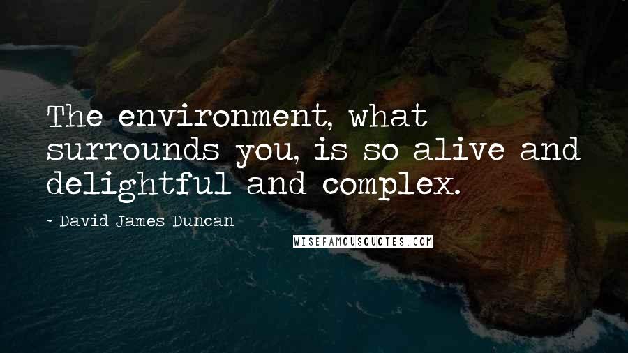 David James Duncan Quotes: The environment, what surrounds you, is so alive and delightful and complex.