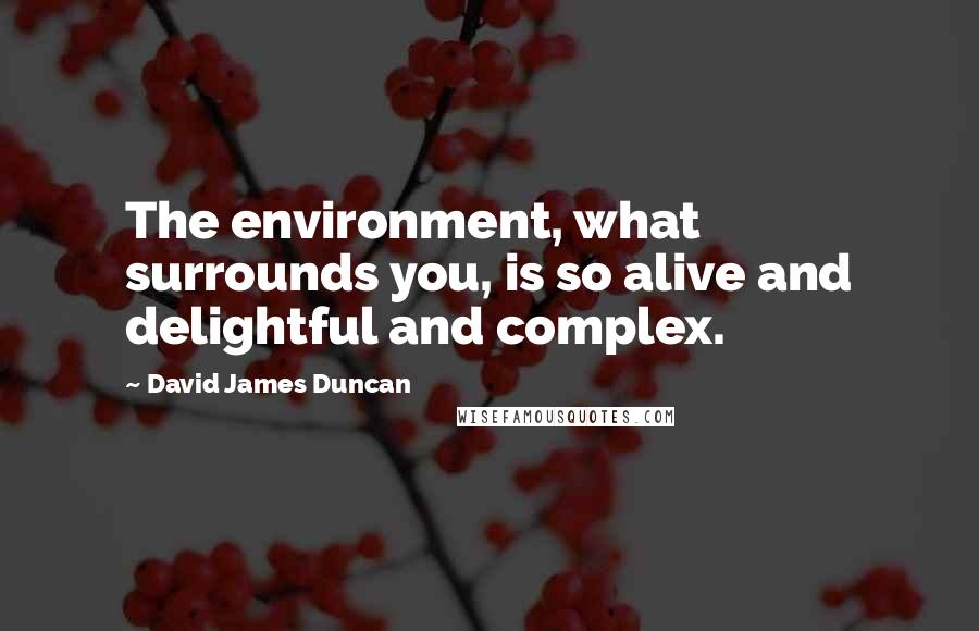 David James Duncan Quotes: The environment, what surrounds you, is so alive and delightful and complex.