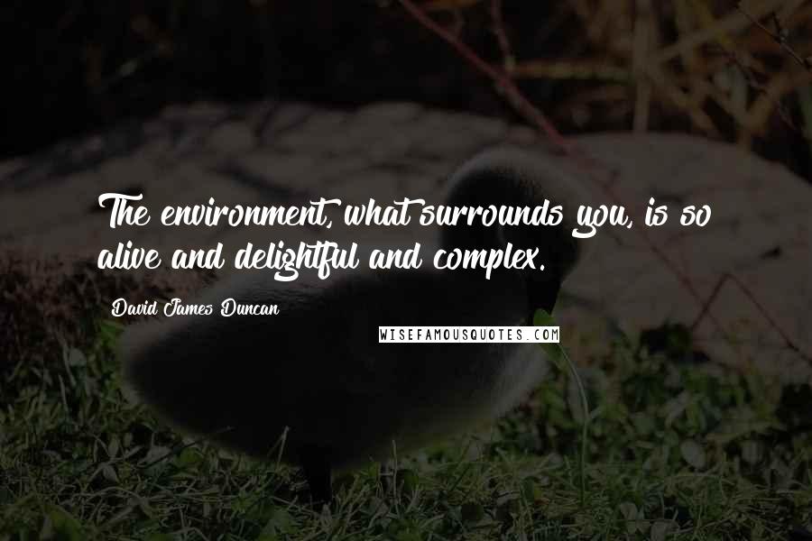 David James Duncan Quotes: The environment, what surrounds you, is so alive and delightful and complex.