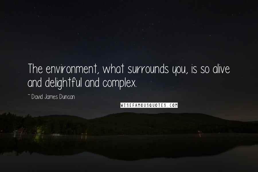 David James Duncan Quotes: The environment, what surrounds you, is so alive and delightful and complex.