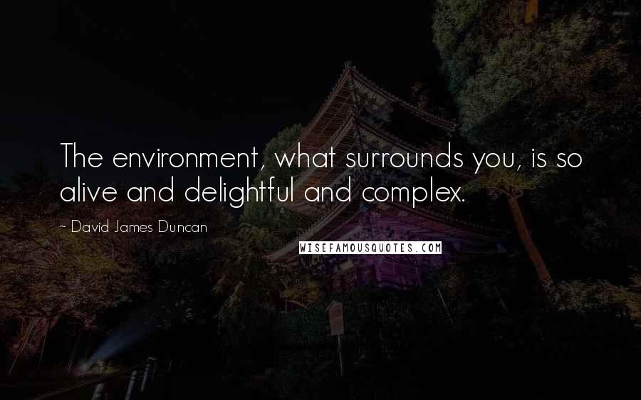 David James Duncan Quotes: The environment, what surrounds you, is so alive and delightful and complex.