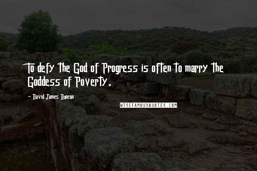 David James Duncan Quotes: To defy the God of Progress is often to marry the Goddess of Poverty.