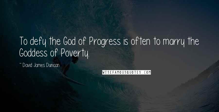 David James Duncan Quotes: To defy the God of Progress is often to marry the Goddess of Poverty.