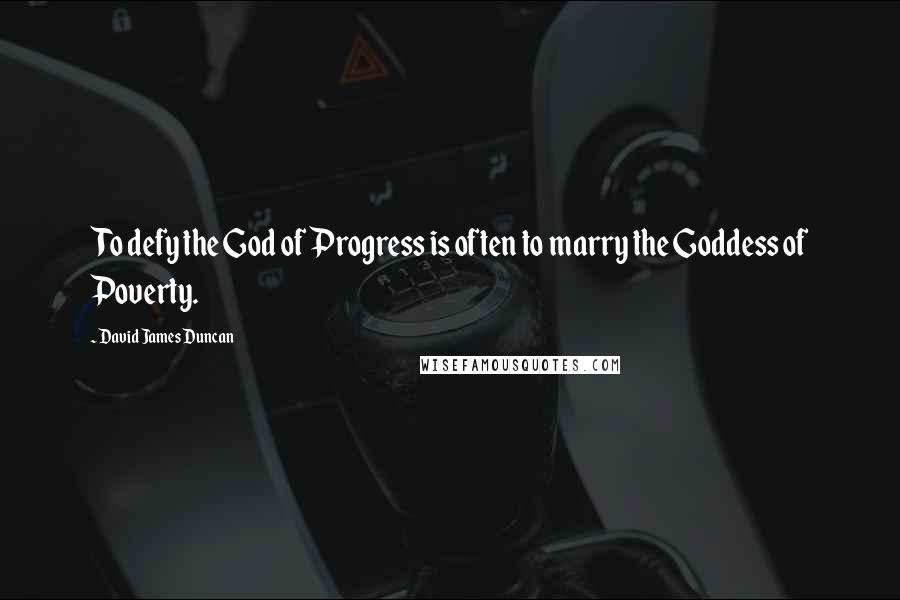 David James Duncan Quotes: To defy the God of Progress is often to marry the Goddess of Poverty.