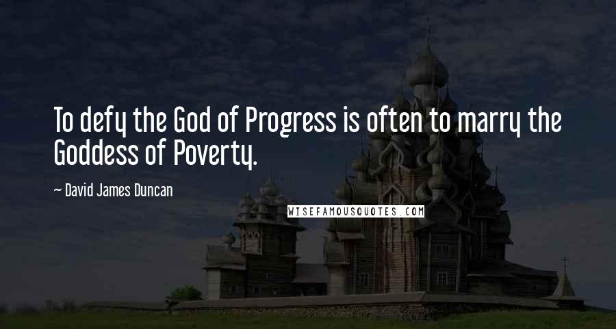 David James Duncan Quotes: To defy the God of Progress is often to marry the Goddess of Poverty.