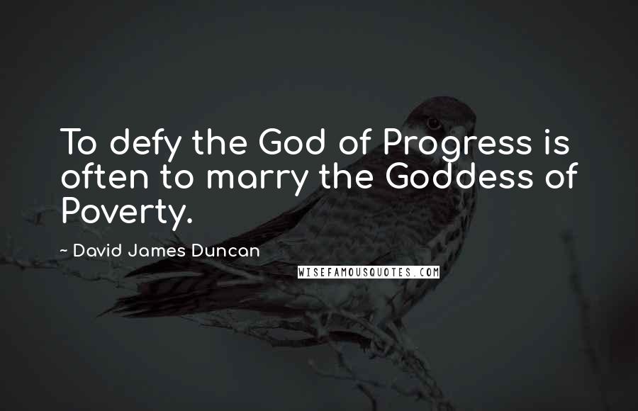 David James Duncan Quotes: To defy the God of Progress is often to marry the Goddess of Poverty.