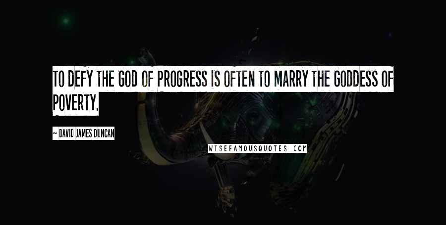 David James Duncan Quotes: To defy the God of Progress is often to marry the Goddess of Poverty.