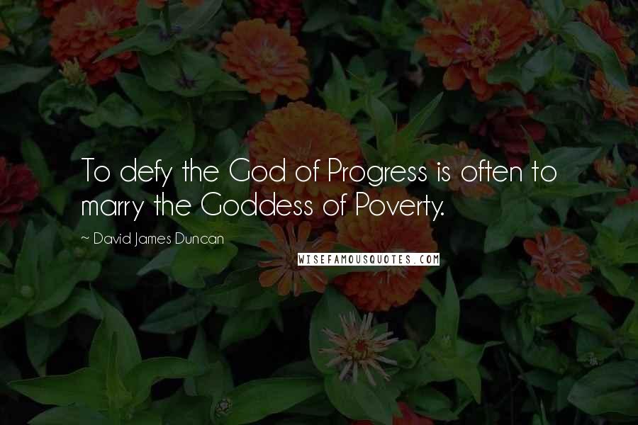 David James Duncan Quotes: To defy the God of Progress is often to marry the Goddess of Poverty.