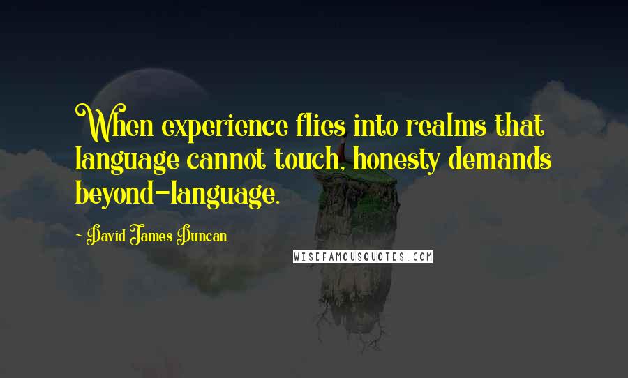 David James Duncan Quotes: When experience flies into realms that language cannot touch, honesty demands beyond-language.