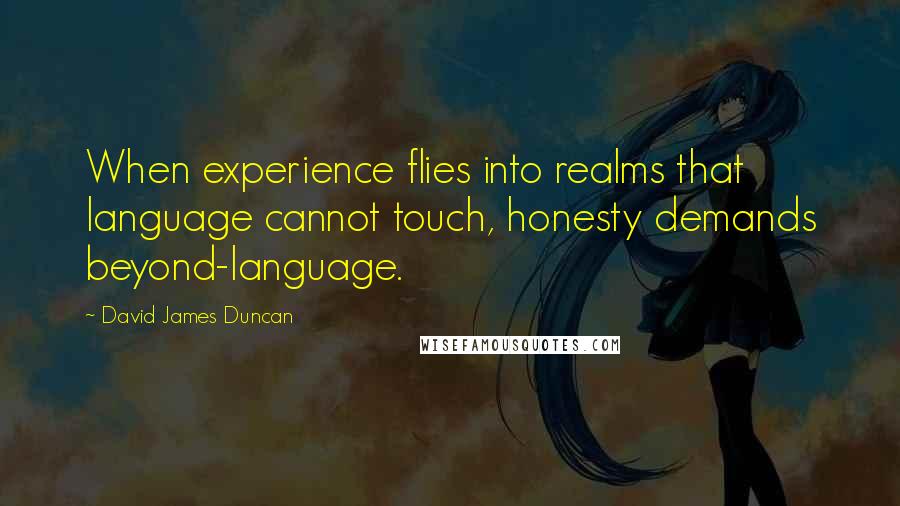 David James Duncan Quotes: When experience flies into realms that language cannot touch, honesty demands beyond-language.