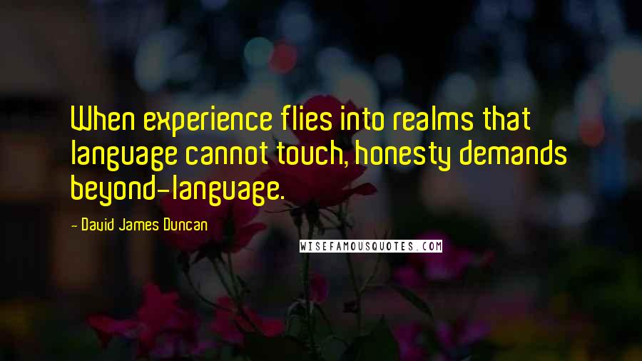 David James Duncan Quotes: When experience flies into realms that language cannot touch, honesty demands beyond-language.