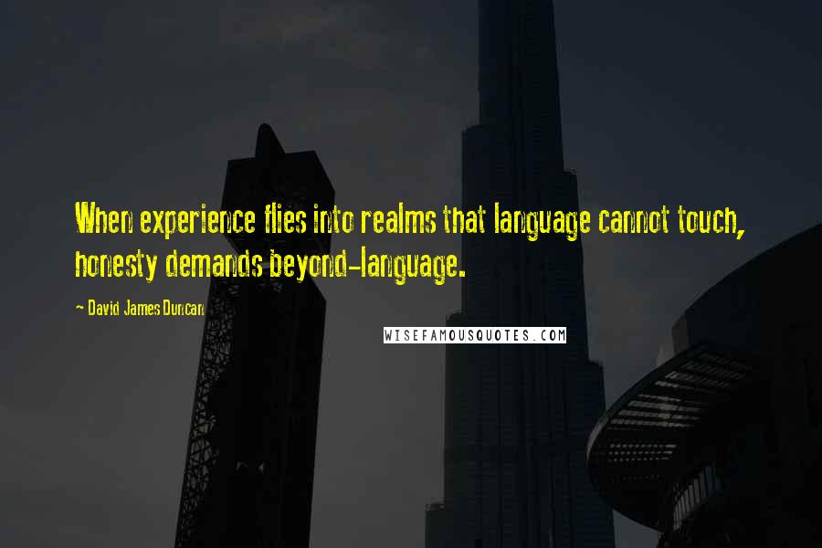 David James Duncan Quotes: When experience flies into realms that language cannot touch, honesty demands beyond-language.