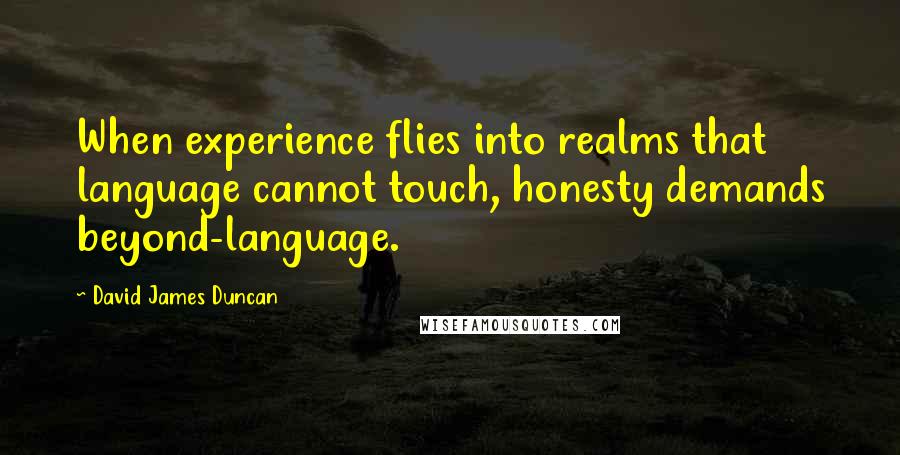 David James Duncan Quotes: When experience flies into realms that language cannot touch, honesty demands beyond-language.