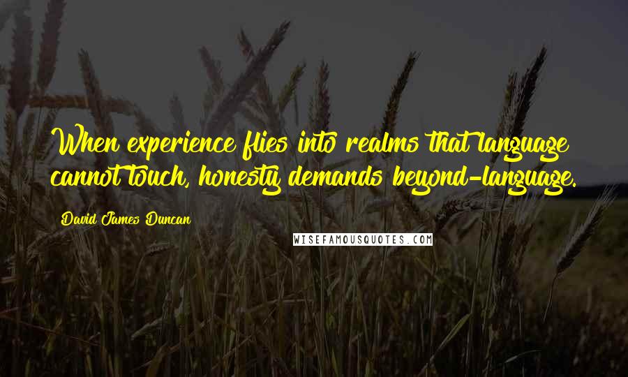 David James Duncan Quotes: When experience flies into realms that language cannot touch, honesty demands beyond-language.