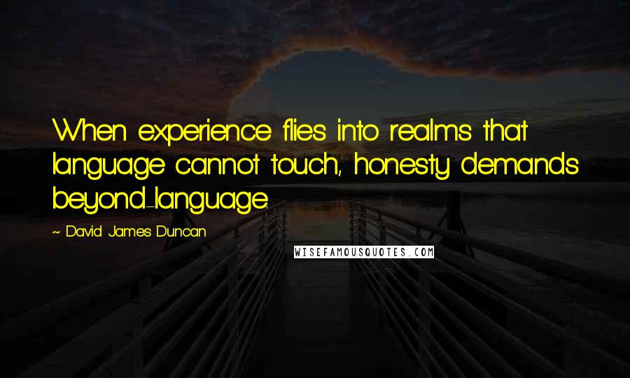 David James Duncan Quotes: When experience flies into realms that language cannot touch, honesty demands beyond-language.