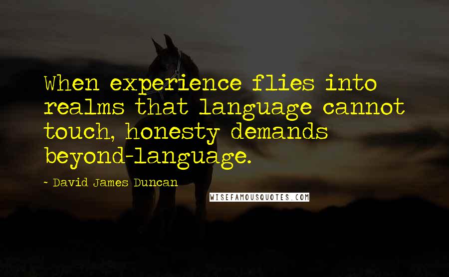 David James Duncan Quotes: When experience flies into realms that language cannot touch, honesty demands beyond-language.