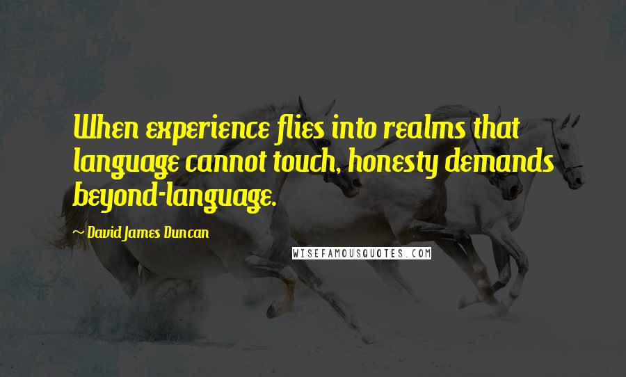 David James Duncan Quotes: When experience flies into realms that language cannot touch, honesty demands beyond-language.