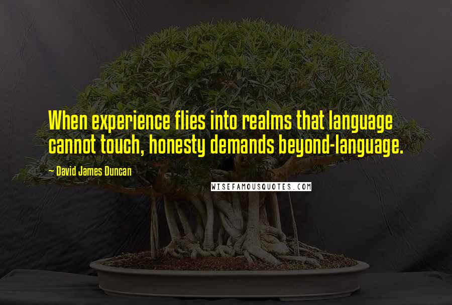 David James Duncan Quotes: When experience flies into realms that language cannot touch, honesty demands beyond-language.