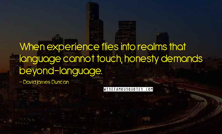 David James Duncan Quotes: When experience flies into realms that language cannot touch, honesty demands beyond-language.