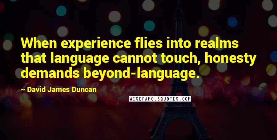 David James Duncan Quotes: When experience flies into realms that language cannot touch, honesty demands beyond-language.