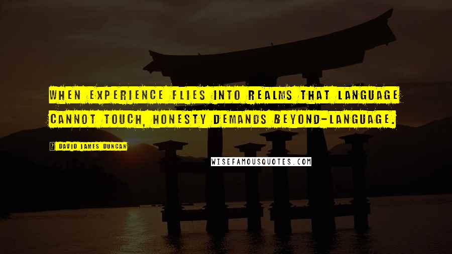 David James Duncan Quotes: When experience flies into realms that language cannot touch, honesty demands beyond-language.