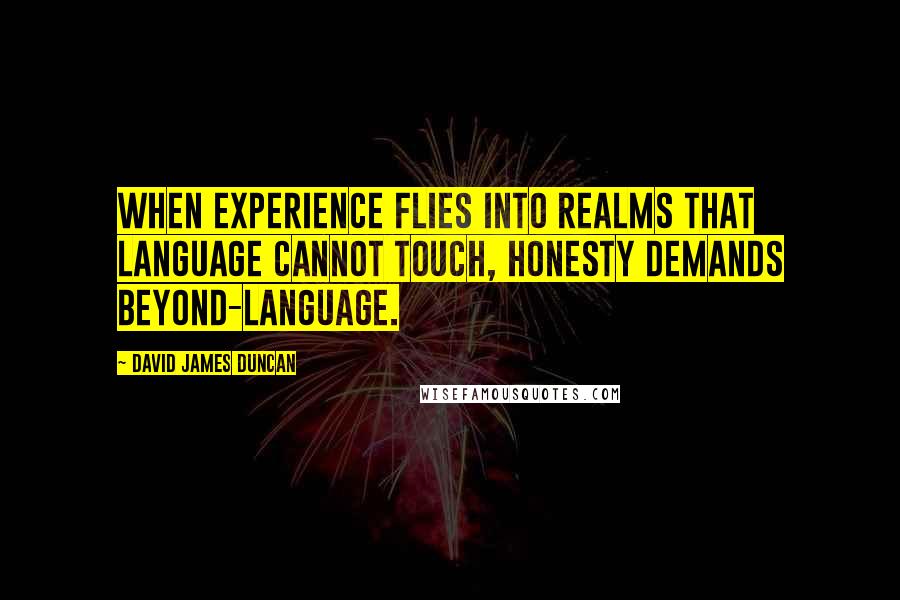 David James Duncan Quotes: When experience flies into realms that language cannot touch, honesty demands beyond-language.