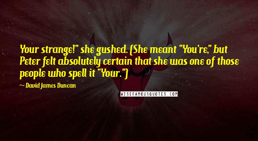 David James Duncan Quotes: Your strange!" she gushed. (She meant "You're," but Peter felt absolutely certain that she was one of those people who spell it "Your.")