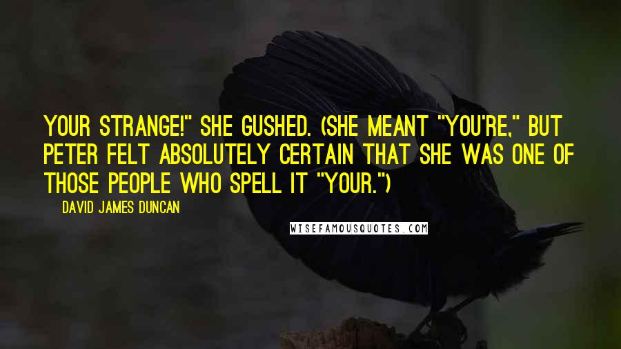 David James Duncan Quotes: Your strange!" she gushed. (She meant "You're," but Peter felt absolutely certain that she was one of those people who spell it "Your.")