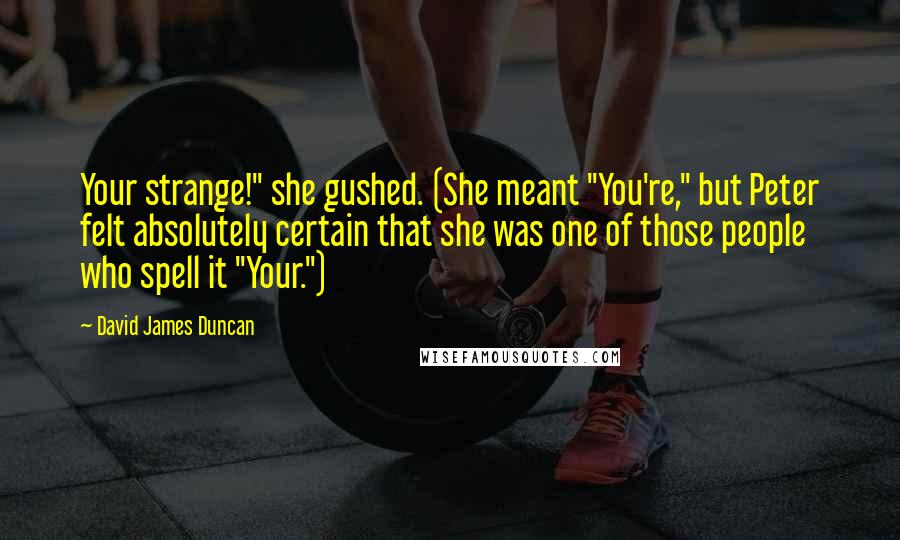 David James Duncan Quotes: Your strange!" she gushed. (She meant "You're," but Peter felt absolutely certain that she was one of those people who spell it "Your.")