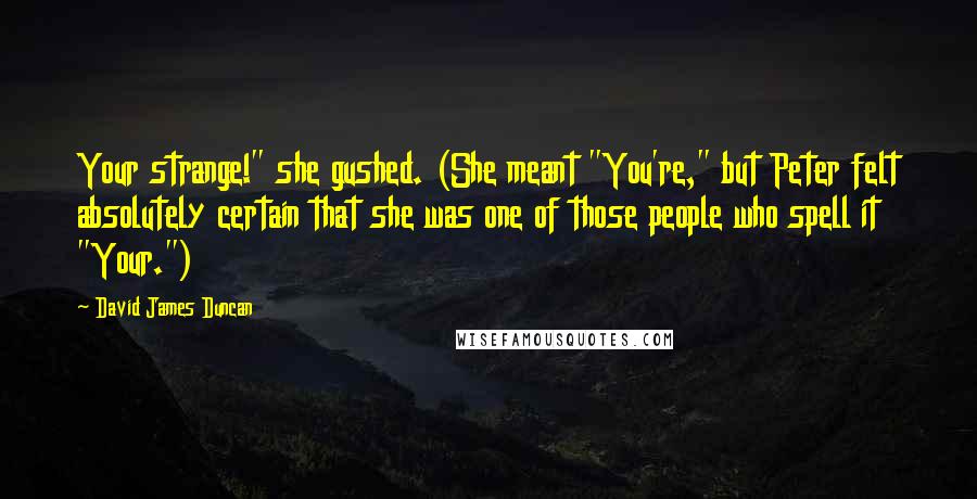 David James Duncan Quotes: Your strange!" she gushed. (She meant "You're," but Peter felt absolutely certain that she was one of those people who spell it "Your.")