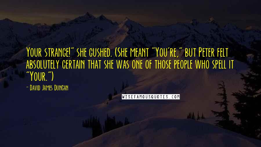 David James Duncan Quotes: Your strange!" she gushed. (She meant "You're," but Peter felt absolutely certain that she was one of those people who spell it "Your.")